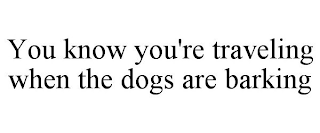 YOU KNOW YOU'RE TRAVELING WHEN THE DOGS ARE BARKING