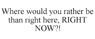 WHERE WOULD YOU RATHER BE THAN RIGHT HERE, RIGHT NOW?!