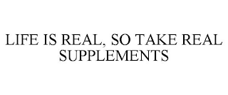 LIFE IS REAL, SO TAKE REAL SUPPLEMENTS