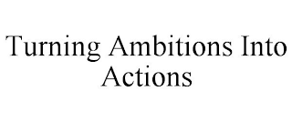 TURNING AMBITIONS INTO ACTIONS
