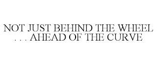NOT JUST BEHIND THE WHEEL . . . AHEAD OF THE CURVE