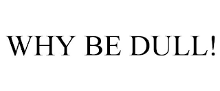 WHY BE DULL!