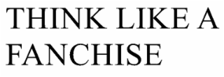 THINK LIKE A FANCHISE