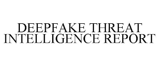 DEEPFAKE THREAT INTELLIGENCE REPORT