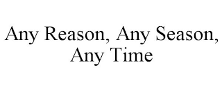 ANY REASON, ANY SEASON, ANY TIME