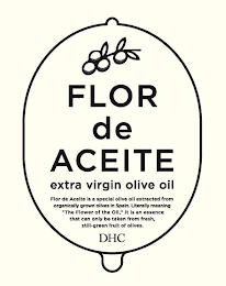FLOR DE ACEITE EXTRA VIRGIN OLIVE OIL FLOR DE ACEITE IS A SPECIAL OLIVE OIL EXTRACTED FROM ORGANICALLY GROWN OLIVES IN SPAIN. LITERALLY MEANING "THE FLOWER OF THE OIL," IT IS AN ESSENCE THAT CAN ONLY BE TAKEN FROM FRESH, STILL-GREEN FRUIT OF OLIVES. DHC