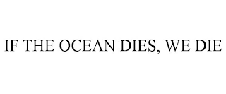 IF THE OCEAN DIES, WE DIE
