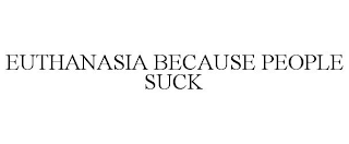 EUTHANASIA BECAUSE PEOPLE SUCK
