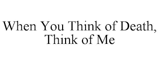 WHEN YOU THINK OF DEATH, THINK OF ME
