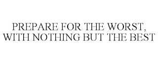 PREPARE FOR THE WORST, WITH NOTHING BUT THE BEST