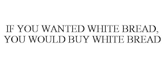 IF YOU WANTED WHITE BREAD, YOU WOULD BUY WHITE BREAD