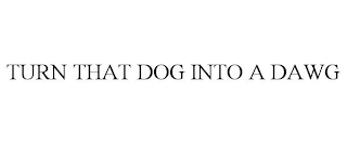 TURN THAT DOG INTO A DAWG