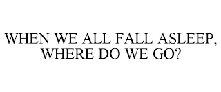 WHEN WE ALL FALL ASLEEP, WHERE DO WE GO?