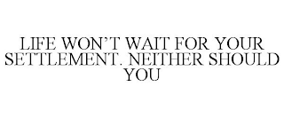 LIFE WON'T WAIT FOR YOUR SETTLEMENT. NEITHER SHOULD YOU