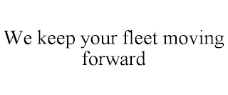 WE KEEP YOUR FLEET MOVING FORWARD