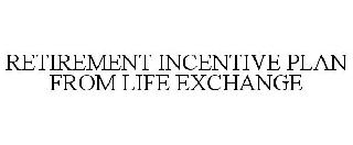 RETIREMENT INCENTIVE PLAN FROM LIFE EXCHANGE