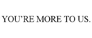 YOU'RE MORE TO US.