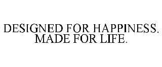 DESIGNED FOR HAPPINESS. MADE FOR LIFE.