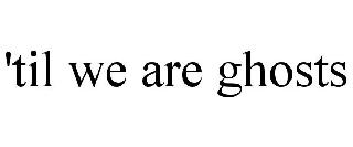 'TIL WE ARE GHOSTS