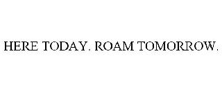 HERE TODAY. ROAM TOMORROW.