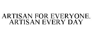 ARTISAN FOR EVERYONE. ARTISAN EVERY DAY