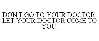 DON'T GO TO YOUR DOCTOR. LET YOUR DOCTOR COME TO YOU.