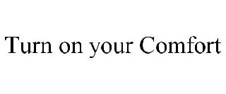 TURN ON YOUR COMFORT