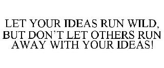 LET YOUR IDEAS RUN WILD, BUT DON'T LET OTHERS RUN AWAY WITH YOUR IDEAS!