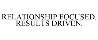 RELATIONSHIP FOCUSED. RESULTS DRIVEN.