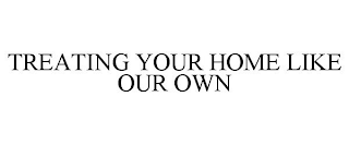 TREATING YOUR HOME LIKE OUR OWN