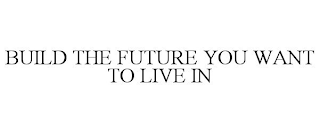 BUILD THE FUTURE YOU WANT TO LIVE IN