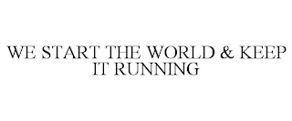 WE START THE WORLD & KEEP IT RUNNING