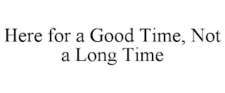 HERE FOR A GOOD TIME, NOT A LONG TIME