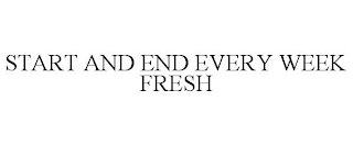 START AND END EVERY WEEK FRESH