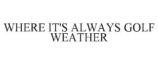 WHERE IT'S ALWAYS GOLF WEATHER