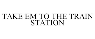 TAKE EM TO THE TRAIN STATION