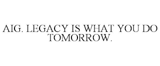 AIG. LEGACY IS WHAT YOU DO TOMORROW.