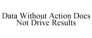 DATA WITHOUT ACTION DOES NOT DRIVE RESULTS