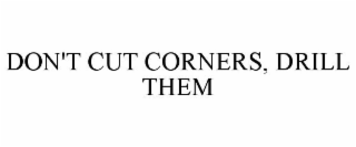 DON'T CUT CORNERS, DRILL THEM
