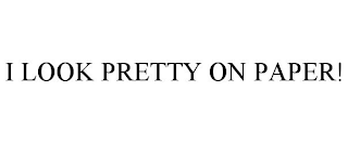 I LOOK PRETTY ON PAPER!