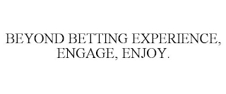 BEYOND BETTING EXPERIENCE, ENGAGE, ENJOY.