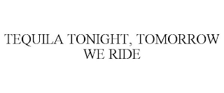 TEQUILA TONIGHT, TOMORROW WE RIDE
