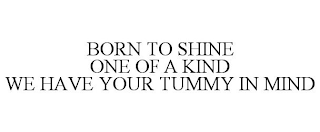 BORN TO SHINE ONE OF A KIND WE HAVE YOUR TUMMY IN MIND