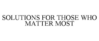 SOLUTIONS FOR THOSE WHO MATTER MOST