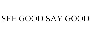 SEE GOOD SAY GOOD