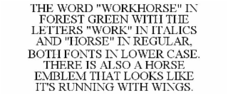 THE WORD "WORKHORSE" IN FOREST GREEN WITH THE LETTERS "WORK" IN ITALICS AND "HORSE" IN REGULAR, BOTH FONTS IN LOWER CASE. THERE IS ALSO A HORSE EMBLEM THAT LOOKS LIKE IT'S RUNNING WITH WINGS.