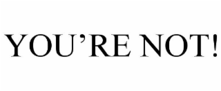 YOU'RE NOT!