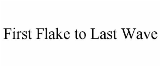 FIRST FLAKE TO LAST WAVE