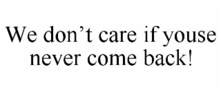 WE DON'T CARE IF YOUSE NEVER COME BACK!