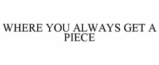 WHERE YOU ALWAYS GET A PIECE